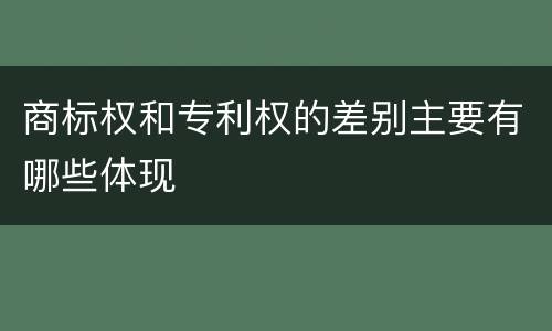 商标权和专利权的差别主要有哪些体现