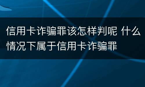 信用卡诈骗罪该怎样判呢 什么情况下属于信用卡诈骗罪