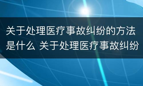 关于处理医疗事故纠纷的方法是什么 关于处理医疗事故纠纷的方法是什么意思