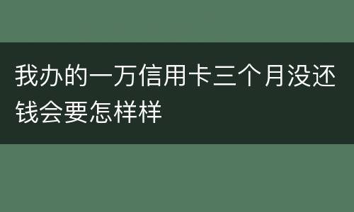 我办的一万信用卡三个月没还钱会要怎样样