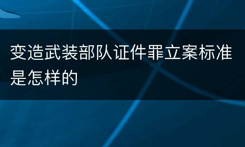 变造武装部队证件罪立案标准是怎样的