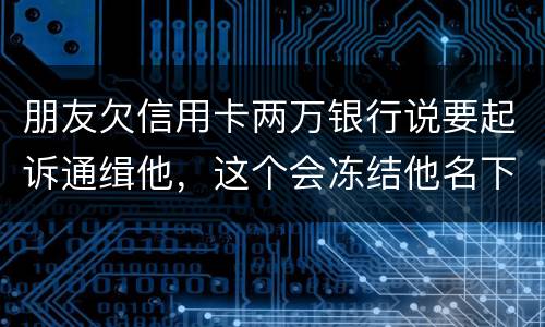 朋友欠信用卡两万银行说要起诉通缉他，这个会冻结他名下的银行卡吗