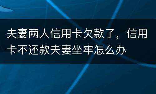 夫妻两人信用卡欠款了，信用卡不还款夫妻坐牢怎么办