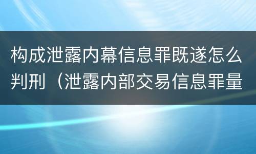 构成泄露内幕信息罪既遂怎么判刑（泄露内部交易信息罪量刑标准）