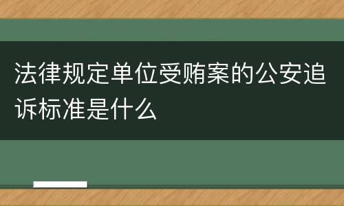 法律规定单位受贿案的公安追诉标准是什么