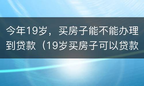 今年19岁，买房子能不能办理到贷款（19岁买房子可以贷款吗）