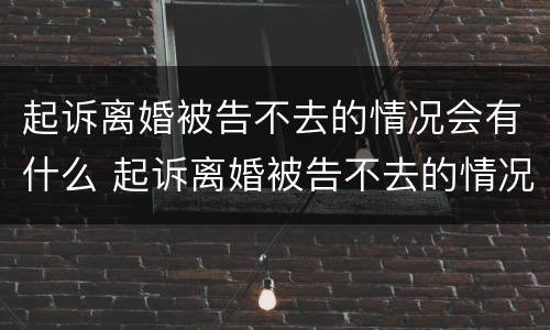 起诉离婚被告不去的情况会有什么 起诉离婚被告不去的情况会有什么后果