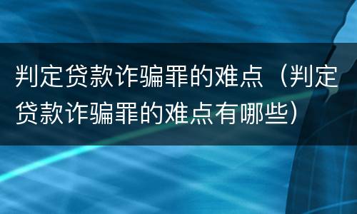 判定贷款诈骗罪的难点（判定贷款诈骗罪的难点有哪些）