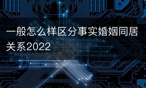 一般怎么样区分事实婚姻同居关系2022