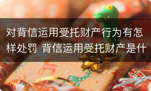 对背信运用受托财产行为有怎样处罚 背信运用受托财产是什么意思