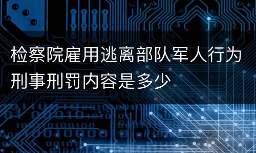 检察院雇用逃离部队军人行为刑事刑罚内容是多少