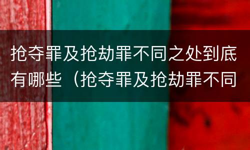 抢夺罪及抢劫罪不同之处到底有哪些（抢夺罪及抢劫罪不同之处到底有哪些区别）