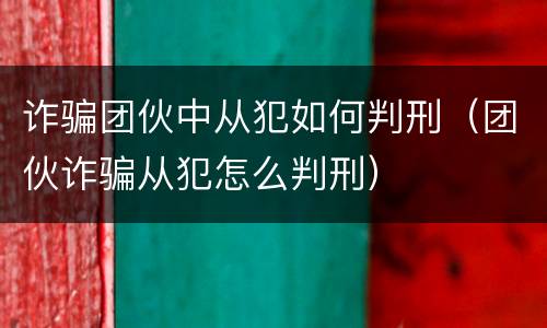 诈骗团伙中从犯如何判刑（团伙诈骗从犯怎么判刑）