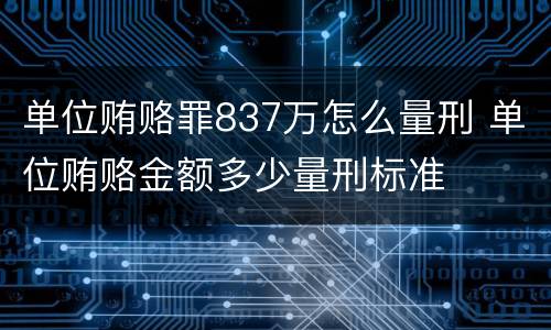 单位贿赂罪837万怎么量刑 单位贿赂金额多少量刑标准