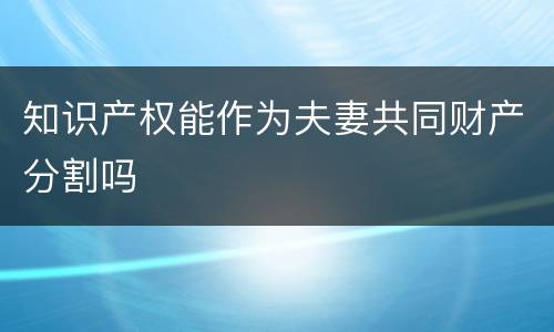 知识产权能作为夫妻共同财产分割吗