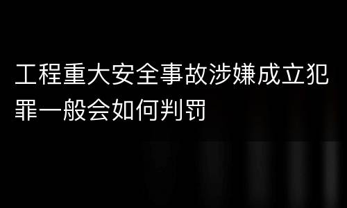 工程重大安全事故涉嫌成立犯罪一般会如何判罚