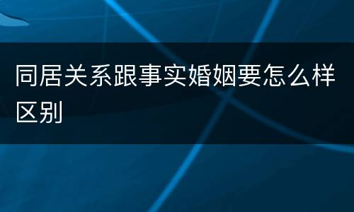 同居关系跟事实婚姻要怎么样区别