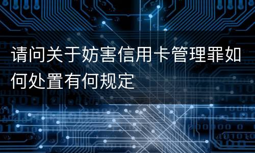 请问关于妨害信用卡管理罪如何处置有何规定