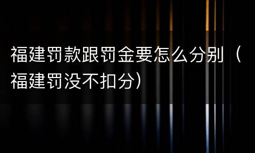 福建罚款跟罚金要怎么分别（福建罚没不扣分）