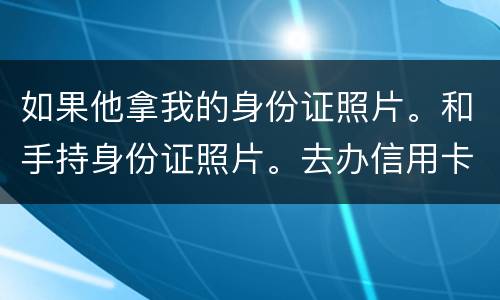 如果他拿我的身份证照片。和手持身份证照片。去办信用卡。我需要付法律责任吗