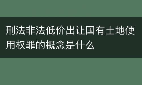 刑法非法低价出让国有土地使用权罪的概念是什么