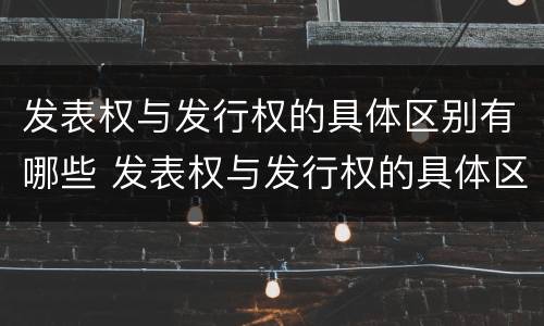 发表权与发行权的具体区别有哪些 发表权与发行权的具体区别有哪些方面