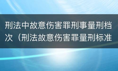 刑法中故意伤害罪刑事量刑档次（刑法故意伤害罪量刑标准）