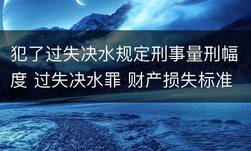 犯了过失决水规定刑事量刑幅度 过失决水罪 财产损失标准