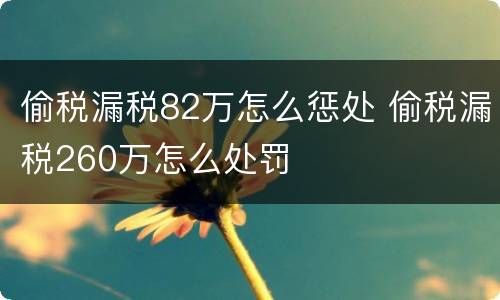 偷税漏税82万怎么惩处 偷税漏税260万怎么处罚