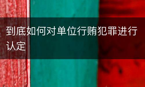 到底如何对单位行贿犯罪进行认定