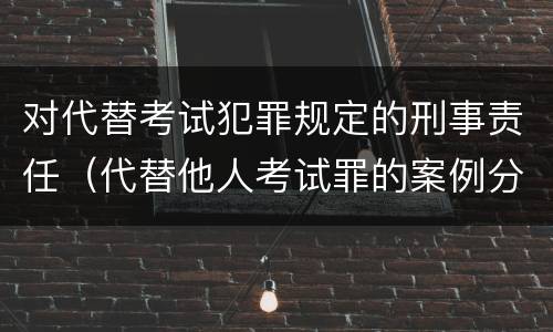 对代替考试犯罪规定的刑事责任（代替他人考试罪的案例分析）