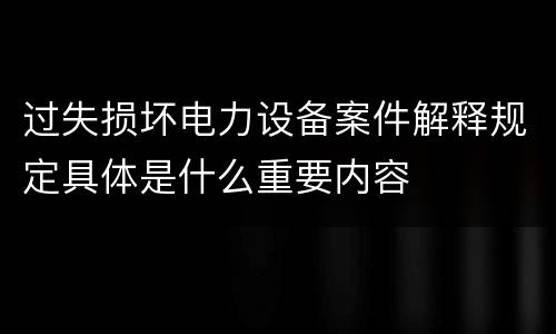 过失损坏电力设备案件解释规定具体是什么重要内容