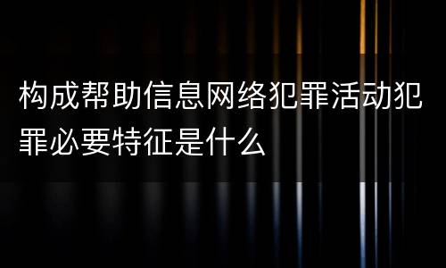 构成帮助信息网络犯罪活动犯罪必要特征是什么