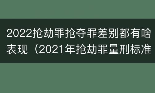 2022抢劫罪抢夺罪差别都有啥表现（2021年抢劫罪量刑标准）