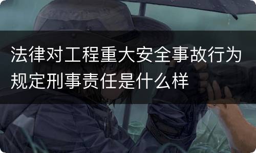 法律对工程重大安全事故行为规定刑事责任是什么样