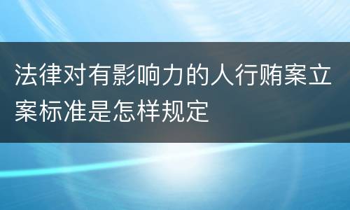 法律对有影响力的人行贿案立案标准是怎样规定