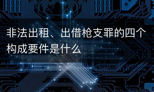 非法出租、出借枪支罪的四个构成要件是什么