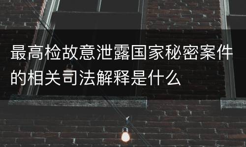 最高检故意泄露国家秘密案件的相关司法解释是什么