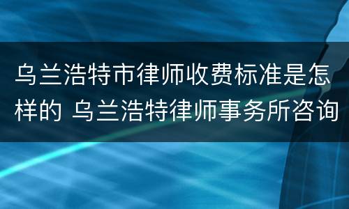 乌兰浩特市律师收费标准是怎样的 乌兰浩特律师事务所咨询电话