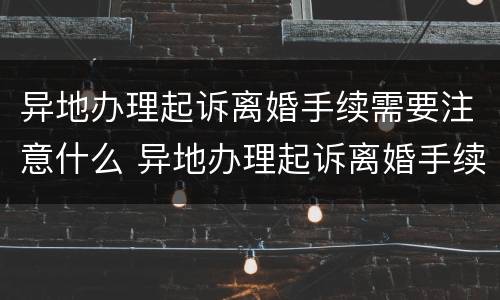 异地办理起诉离婚手续需要注意什么 异地办理起诉离婚手续需要注意什么事项