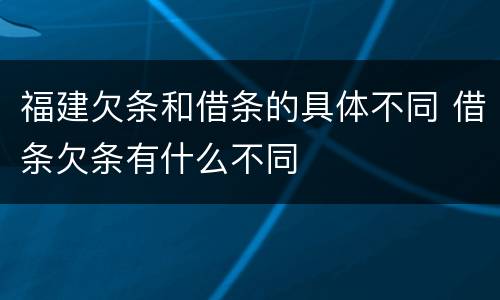 福建欠条和借条的具体不同 借条欠条有什么不同