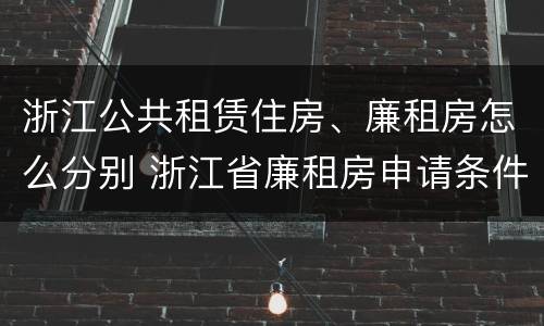 浙江公共租赁住房、廉租房怎么分别 浙江省廉租房申请条件2019