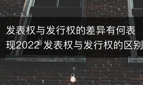 发表权与发行权的差异有何表现2022 发表权与发行权的区别