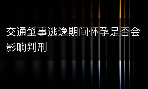 交通肇事逃逸期间怀孕是否会影响判刑