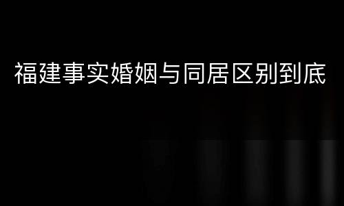 福建事实婚姻与同居区别到底