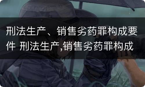 刑法生产、销售劣药罪构成要件 刑法生产,销售劣药罪构成要件是什么