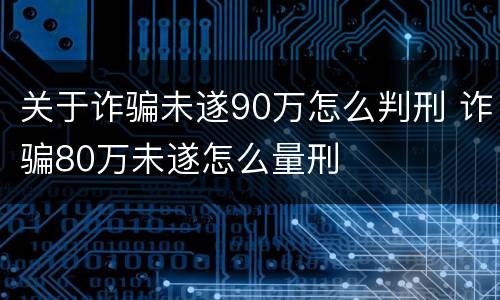 关于诈骗未遂90万怎么判刑 诈骗80万未遂怎么量刑