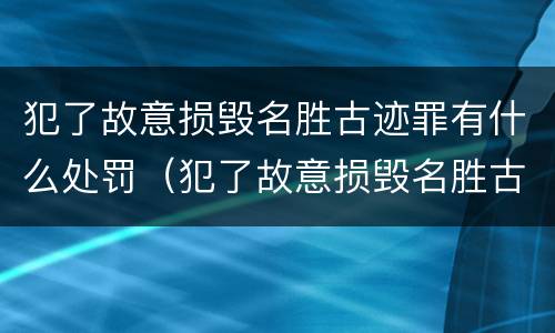 犯了故意损毁名胜古迹罪有什么处罚（犯了故意损毁名胜古迹罪有什么处罚吗）