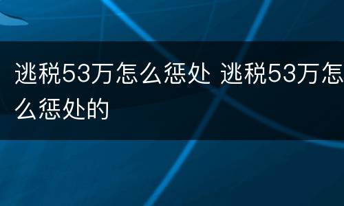 逃税53万怎么惩处 逃税53万怎么惩处的