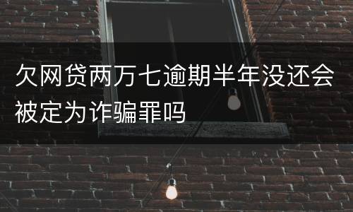 欠网贷两万七逾期半年没还会被定为诈骗罪吗